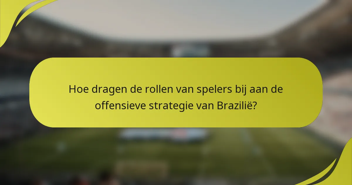 Hoe dragen de rollen van spelers bij aan de offensieve strategie van Brazilië?