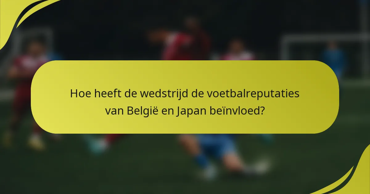 Hoe heeft de wedstrijd de voetbalreputaties van België en Japan beïnvloed?