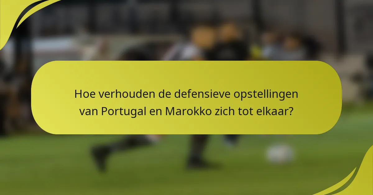 Hoe verhouden de defensieve opstellingen van Portugal en Marokko zich tot elkaar?
