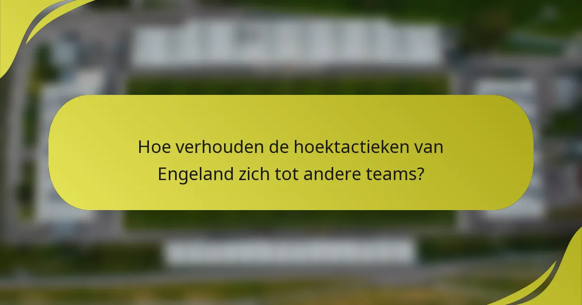 Hoe verhouden de hoektactieken van Engeland zich tot andere teams?