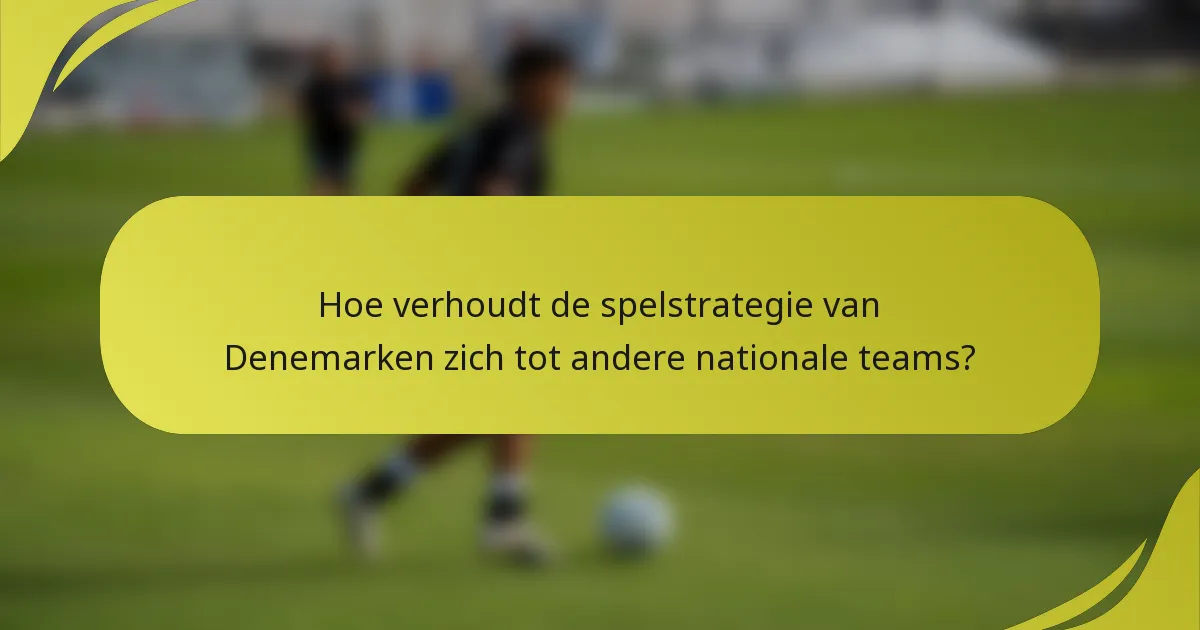 Hoe verhoudt de spelstrategie van Denemarken zich tot andere nationale teams?
