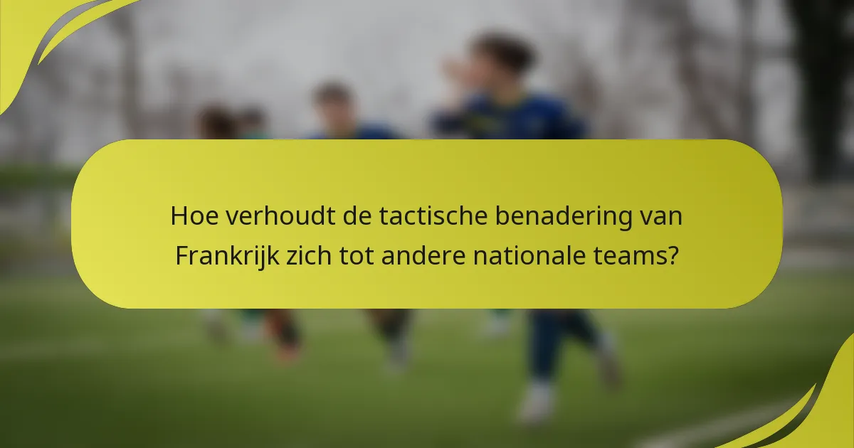 Hoe verhoudt de tactische benadering van Frankrijk zich tot andere nationale teams?