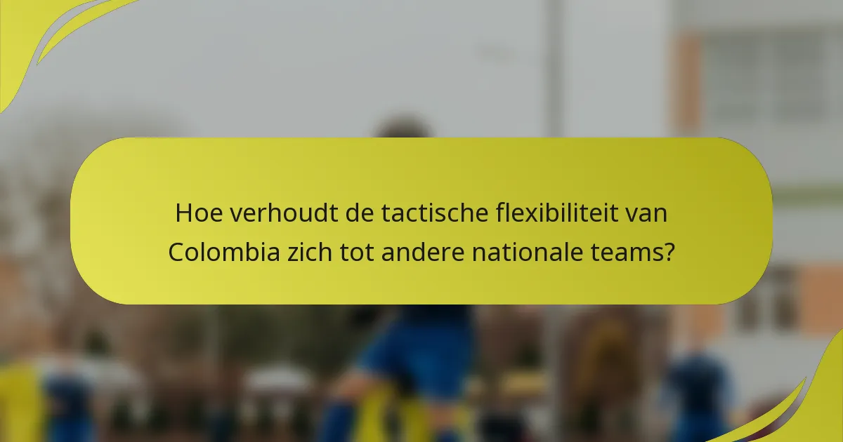 Hoe verhoudt de tactische flexibiliteit van Colombia zich tot andere nationale teams?