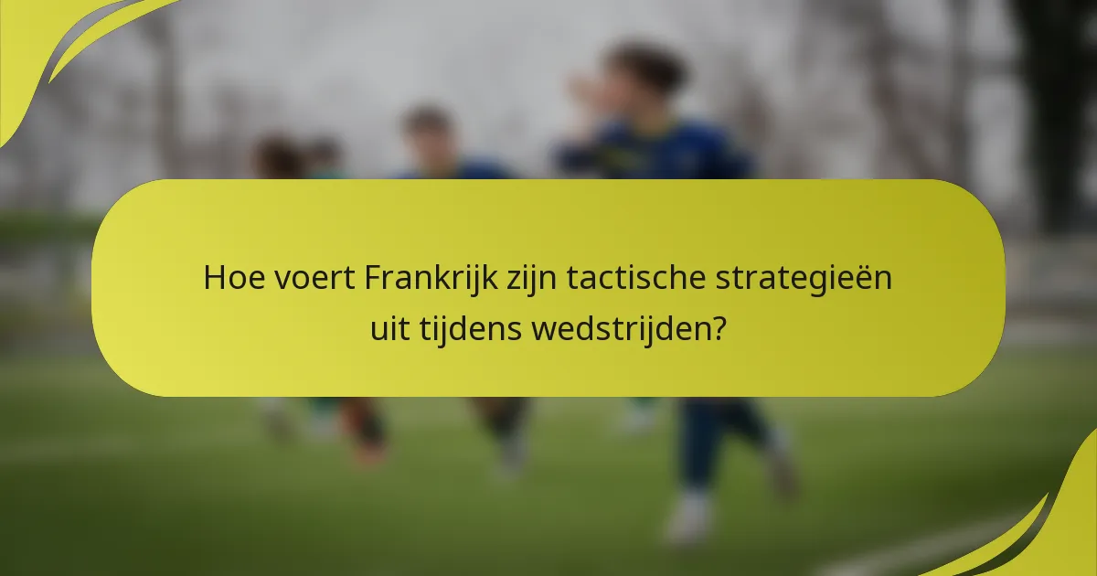 Hoe voert Frankrijk zijn tactische strategieën uit tijdens wedstrijden?