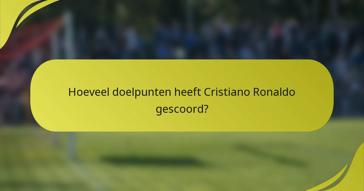 Hoeveel doelpunten heeft Cristiano Ronaldo gescoord?