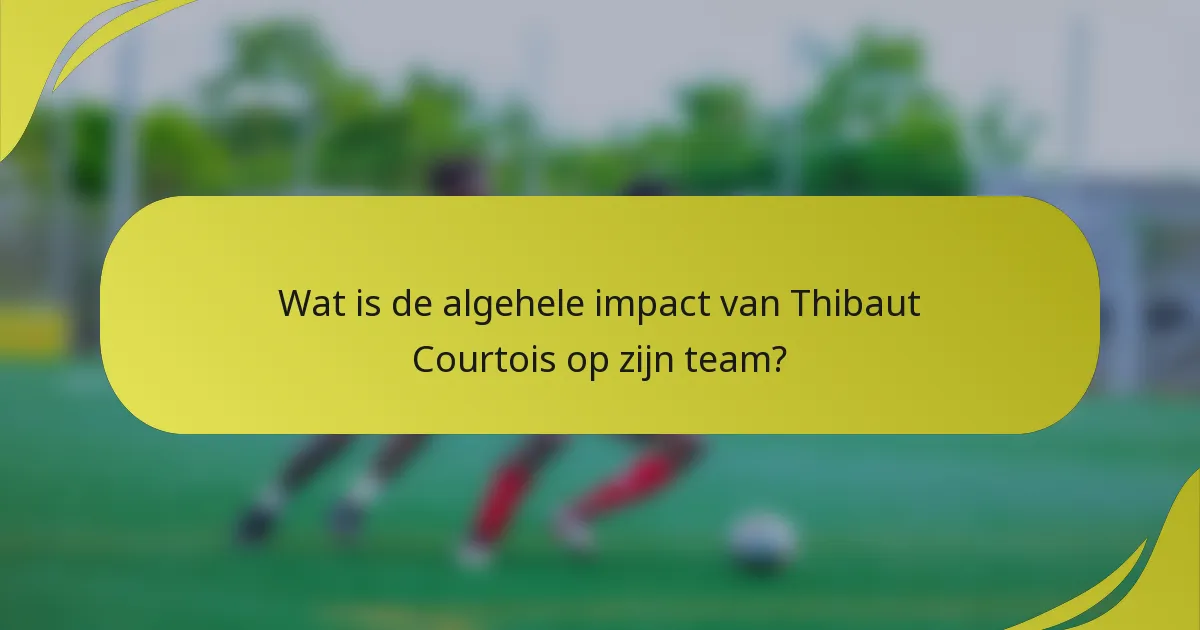 Wat is de algehele impact van Thibaut Courtois op zijn team?