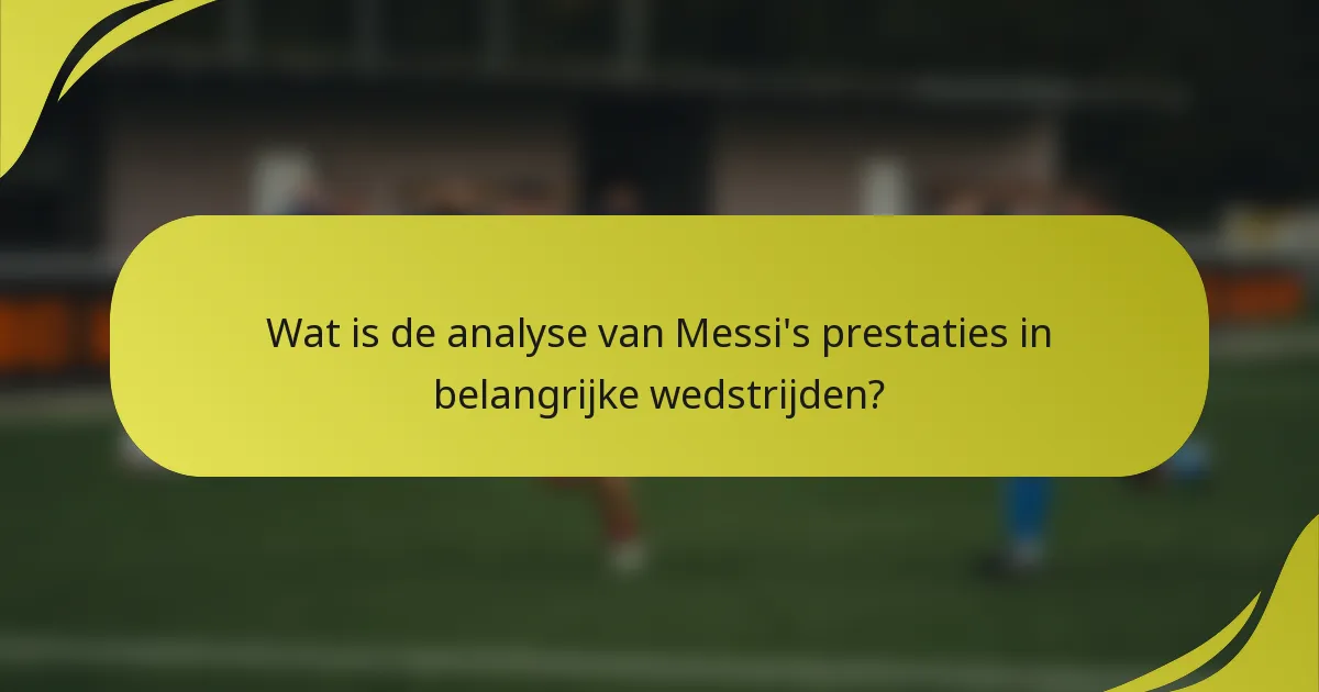 Wat is de analyse van Messi's prestaties in belangrijke wedstrijden?