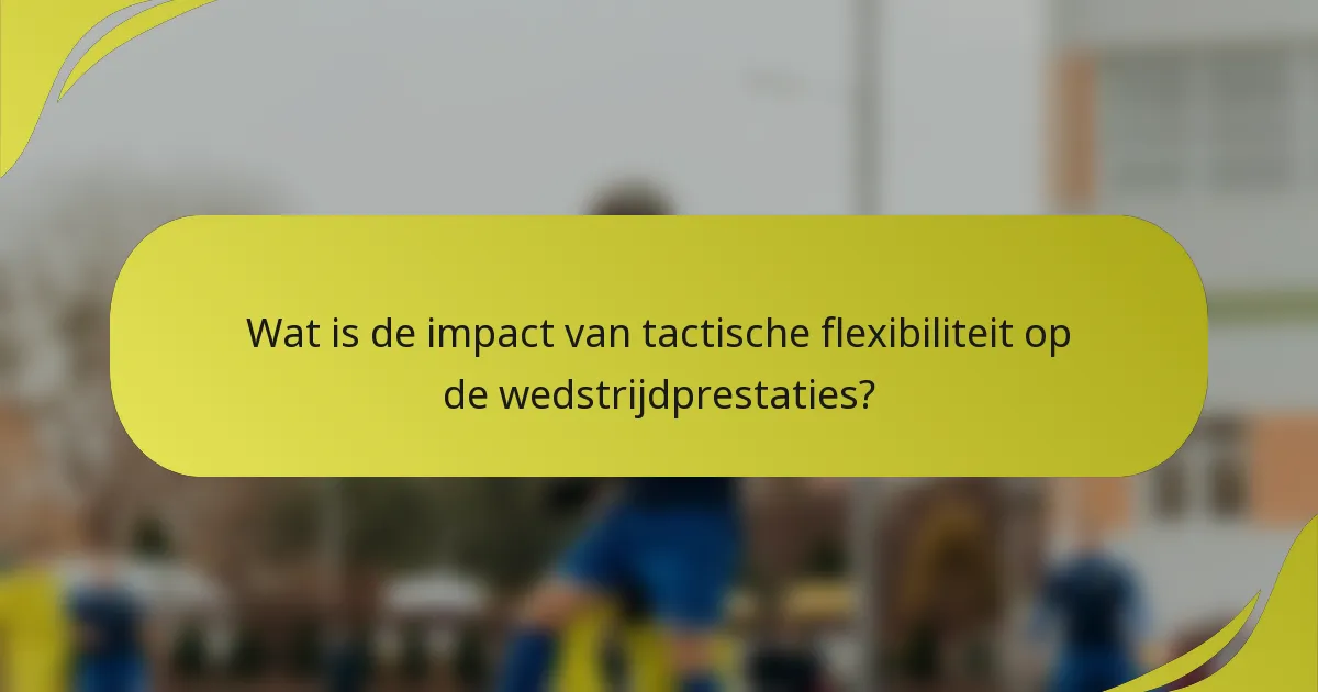 Wat is de impact van tactische flexibiliteit op de wedstrijdprestaties?