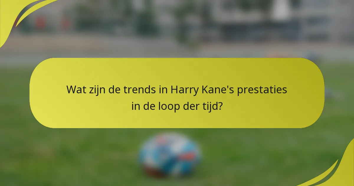 Wat zijn de trends in Harry Kane's prestaties in de loop der tijd?