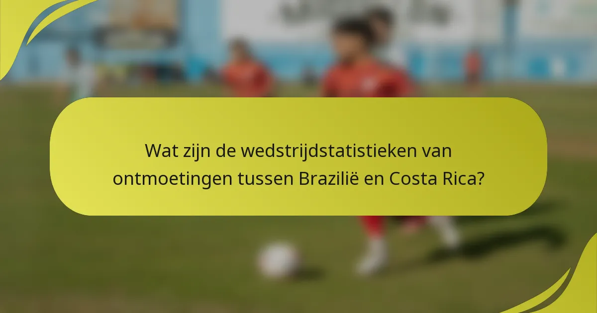 Wat zijn de wedstrijdstatistieken van ontmoetingen tussen Brazilië en Costa Rica?