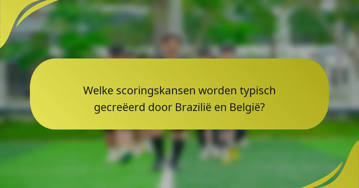 Welke scoringskansen worden typisch gecreëerd door Brazilië en België?
