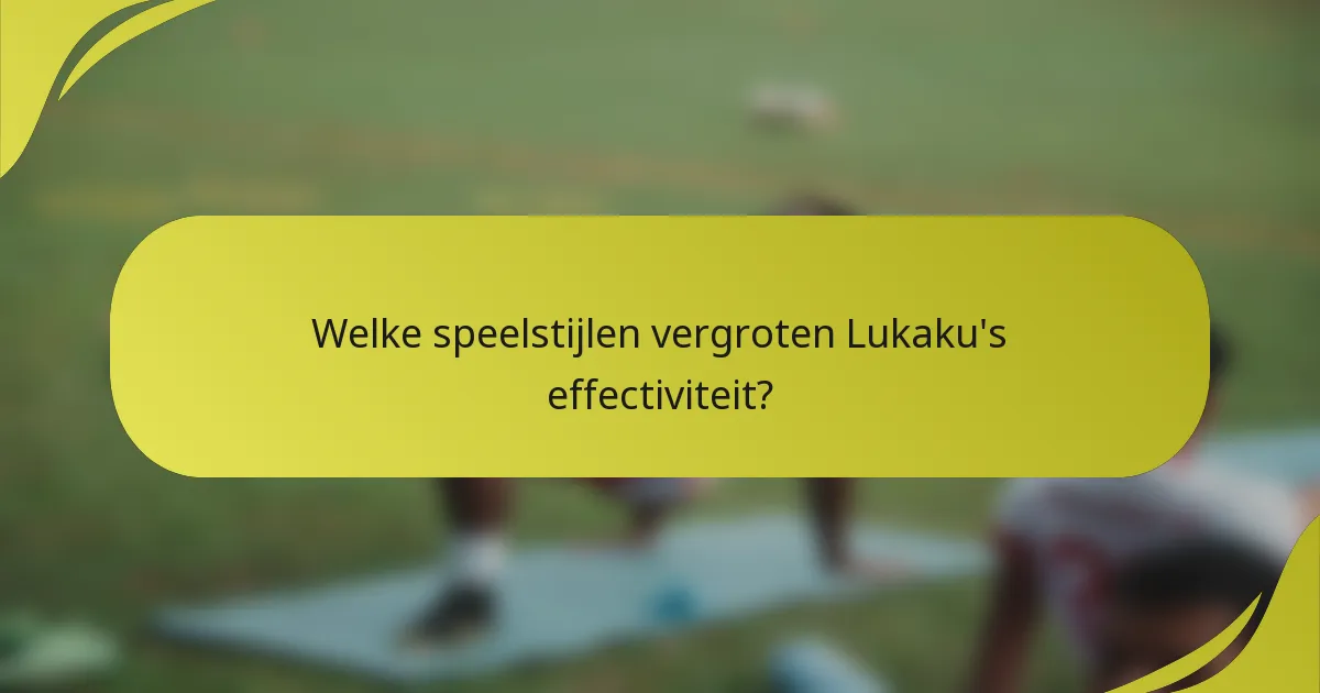 Welke speelstijlen vergroten Lukaku's effectiviteit?