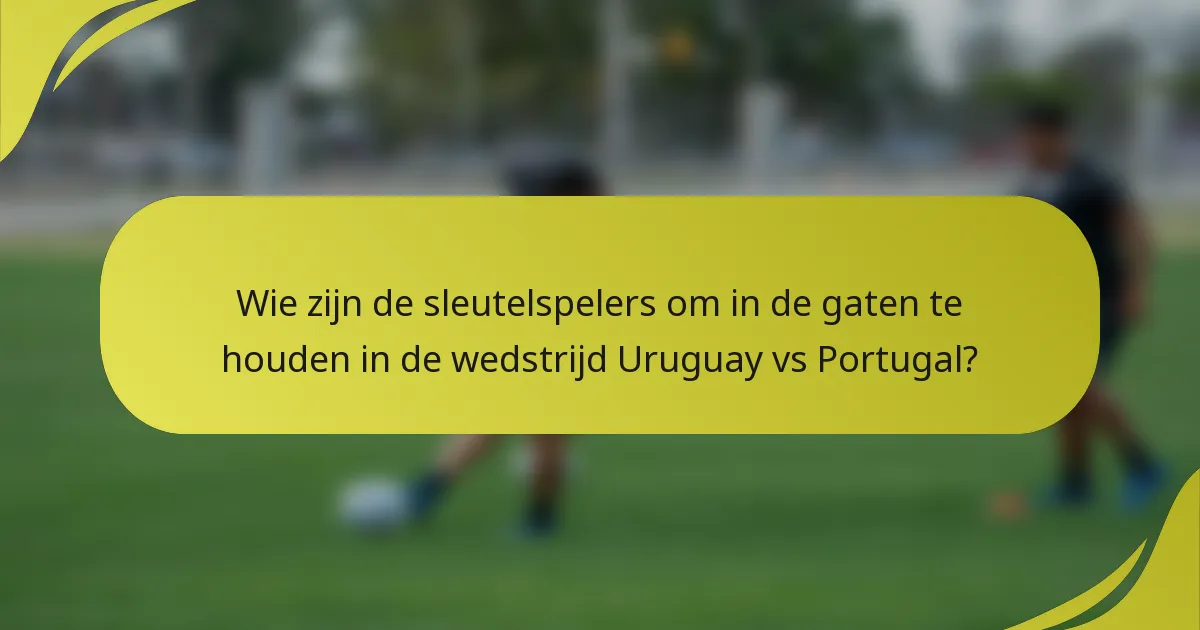 Wie zijn de sleutelspelers om in de gaten te houden in de wedstrijd Uruguay vs Portugal?